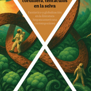 Astronaves en la cordillera, tentáculos en la selva : fantástico y globalización en la literatura hispanoamericana contemporánea